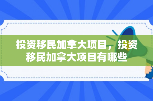 投资移民加拿大项目，投资移民加拿大项目有哪些