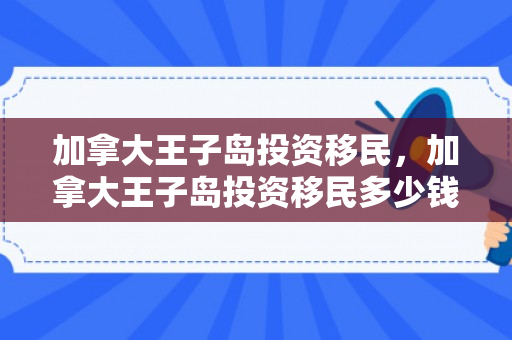 加拿大王子岛投资移民，加拿大王子岛投资移民多少钱