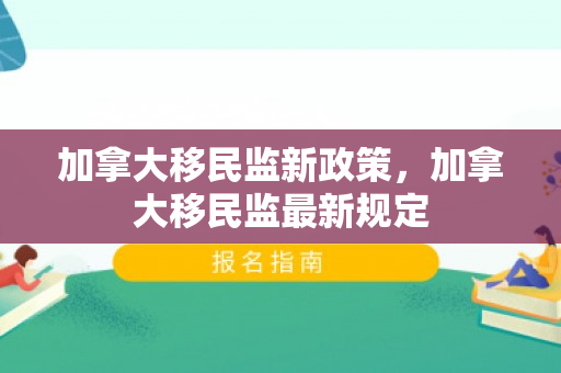 加拿大移民监新政策，加拿大移民监最新规定