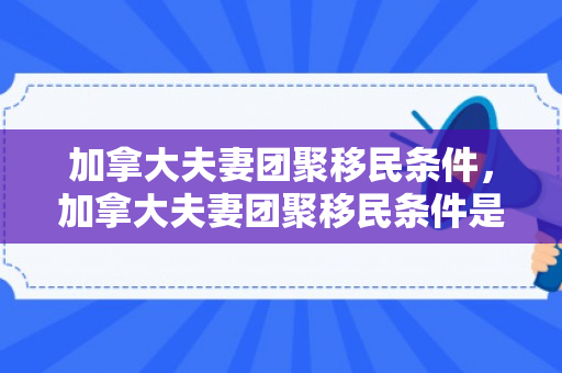 加拿大夫妻团聚移民条件，加拿大夫妻团聚移民条件是什么