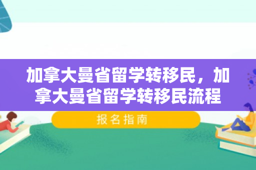 加拿大曼省留学转移民，加拿大曼省留学转移民流程