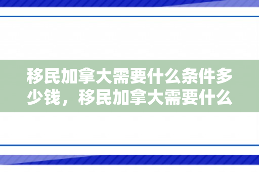 移民加拿大需要什么条件多少钱，移民加拿大需要什么条件多少钱呢