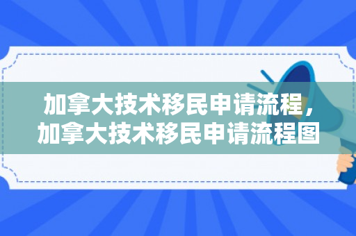 加拿大技术移民申请流程，加拿大技术移民申请流程图