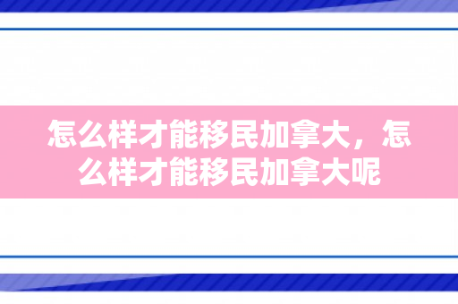 怎么样才能移民加拿大，怎么样才能移民加拿大呢