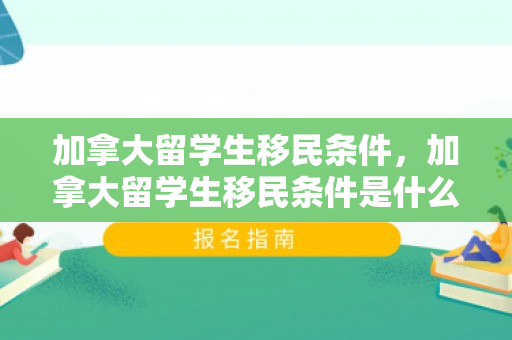 加拿大留学生移民条件，加拿大留学生移民条件是什么