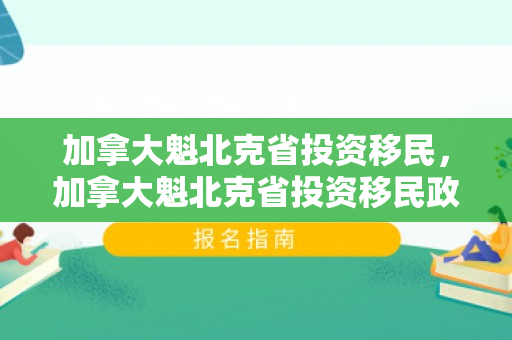 加拿大魁北克省投资移民，加拿大魁北克省投资移民政策
