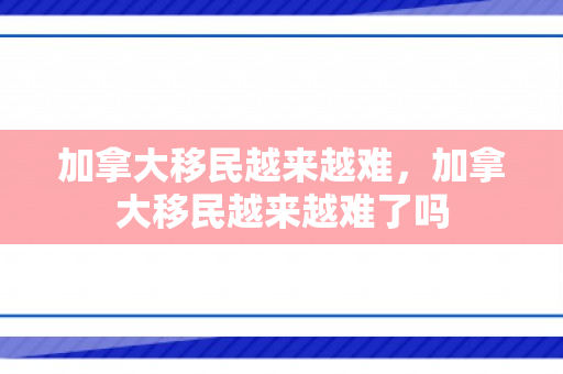加拿大移民越来越难，加拿大移民越来越难了吗