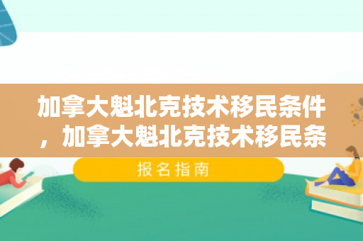 加拿大魁北克技术移民条件，加拿大魁北克技术移民条件是什么