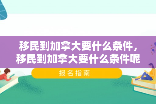 移民到加拿大要什么条件，移民到加拿大要什么条件呢