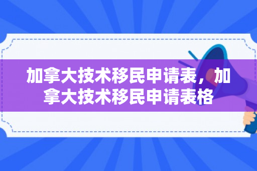 加拿大技术移民申请表，加拿大技术移民申请表格