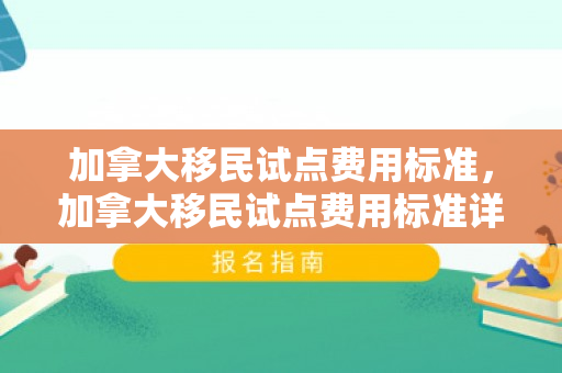 加拿大移民试点费用标准，加拿大移民试点费用标准详解