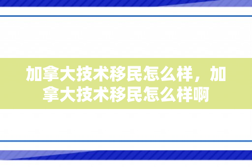 加拿大技术移民怎么样，加拿大技术移民怎么样啊