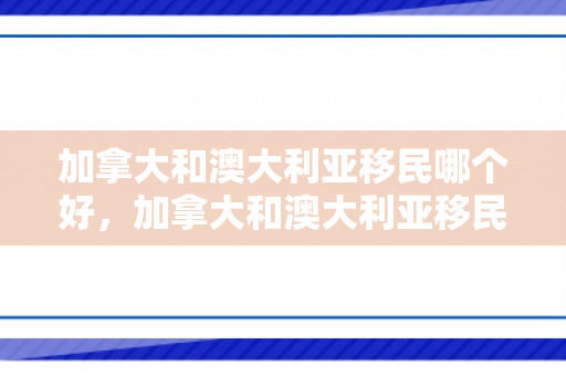 加拿大和澳大利亚移民哪个好，加拿大和澳大利亚移民哪个好一点