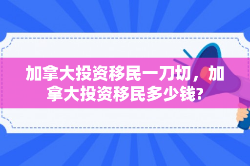 加拿大投资移民一刀切，加拿大投资移民多少钱?