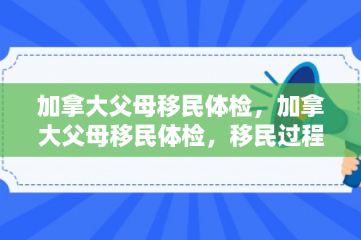 加拿大父母移民体检，加拿大父母移民体检，移民过程中的重要环节