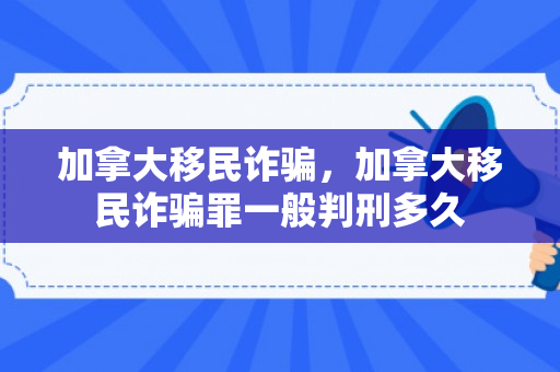 加拿大移民诈骗，加拿大移民诈骗罪一般判刑多久