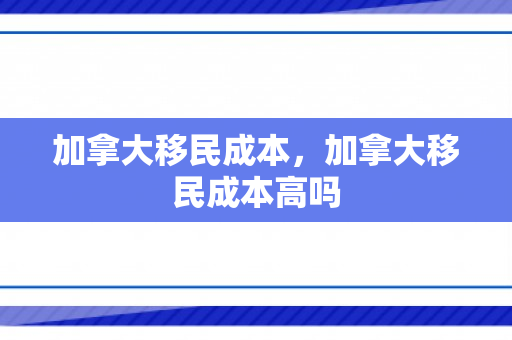 加拿大移民成本，加拿大移民成本高吗