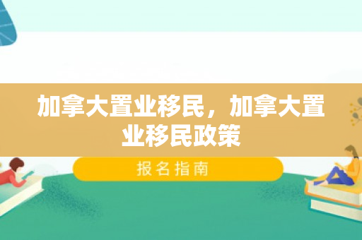 加拿大置业移民，加拿大置业移民政策