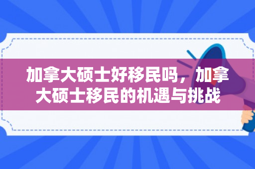 加拿大硕士好移民吗，加拿大硕士移民的机遇与挑战