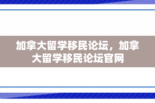 加拿大留学移民论坛，加拿大留学移民论坛官网