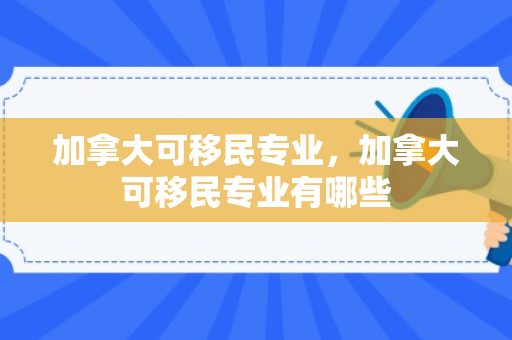 加拿大可移民专业，加拿大可移民专业有哪些