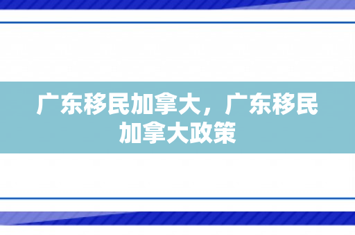 广东移民加拿大，广东移民加拿大政策