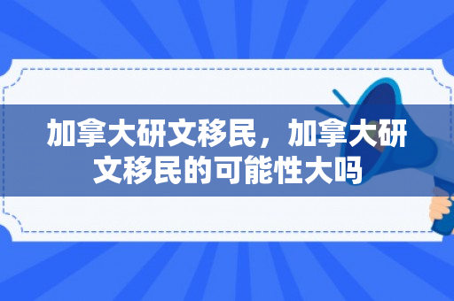 加拿大研文移民，加拿大研文移民的可能性大吗