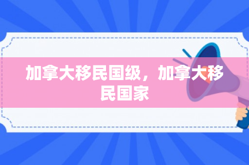 加拿大移民国级，加拿大移民国家