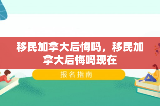 移民加拿大后悔吗，移民加拿大后悔吗现在
