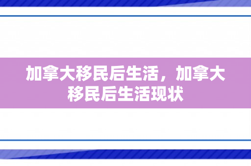 加拿大移民后生活，加拿大移民后生活现状