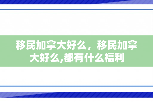 移民加拿大好么，移民加拿大好么,都有什么福利