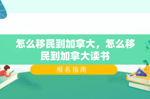 怎么移民到加拿大，怎么移民到加拿大读书