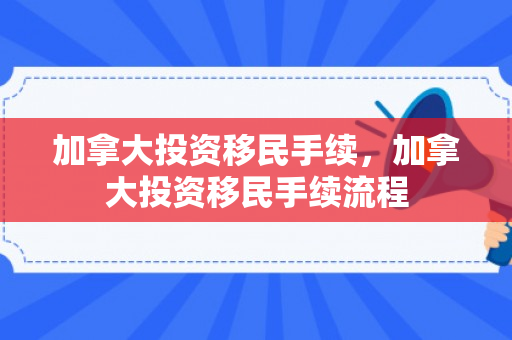 加拿大投资移民手续，加拿大投资移民手续流程