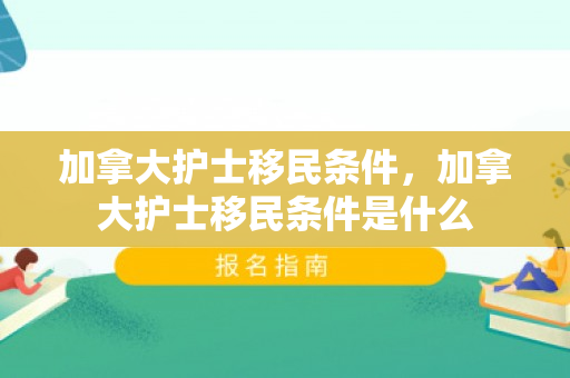 加拿大护士移民条件，加拿大护士移民条件是什么