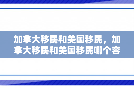 加拿大移民和美国移民，加拿大移民和美国移民哪个容易