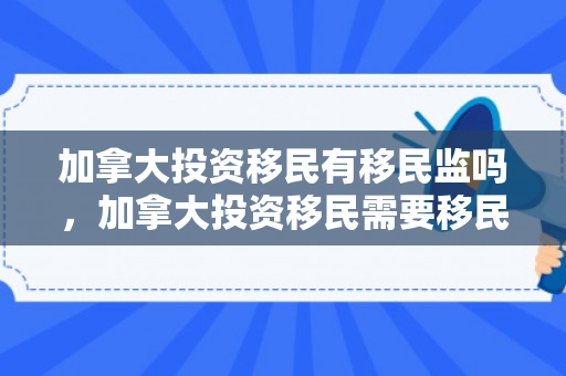 加拿大投资移民有移民监吗，加拿大投资移民需要移民监吗