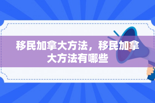 移民加拿大方法，移民加拿大方法有哪些