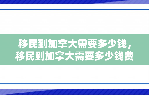 移民到加拿大需要多少钱，移民到加拿大需要多少钱费用