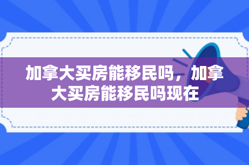 加拿大买房能移民吗，加拿大买房能移民吗现在