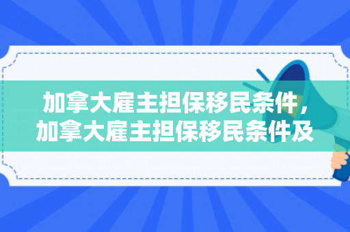 加拿大雇主担保移民条件，加拿大雇主担保移民条件及费用
