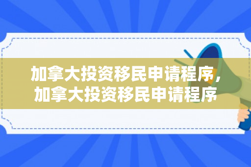 加拿大投资移民申请程序，加拿大投资移民申请程序