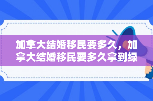 加拿大结婚移民要多久，加拿大结婚移民要多久拿到绿卡