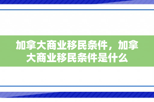 加拿大商业移民条件，加拿大商业移民条件是什么