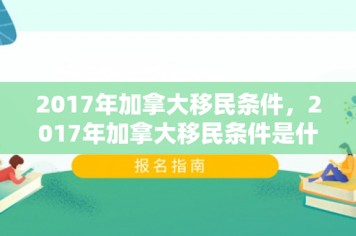 2017年加拿大移民条件，2017年加拿大移民条件是什么