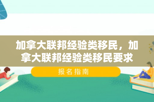 加拿大联邦经验类移民，加拿大联邦经验类移民要求