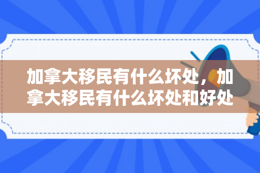 加拿大移民有什么坏处，加拿大移民有什么坏处和好处