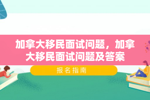 加拿大移民面试问题，加拿大移民面试问题及答案