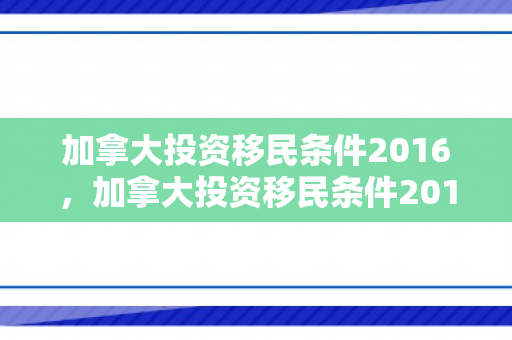 加拿大投资移民条件2016，加拿大投资移民条件2016年