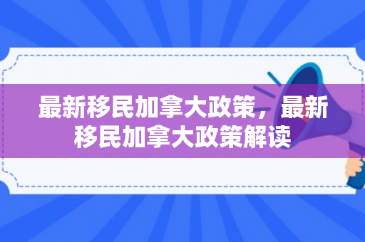 最新移民加拿大政策，最新移民加拿大政策解读