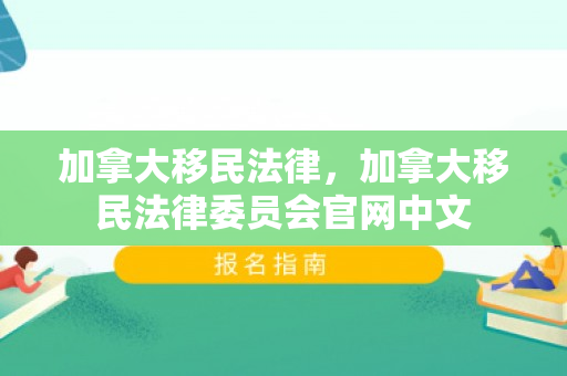 加拿大移民法律，加拿大移民法律委员会官网中文